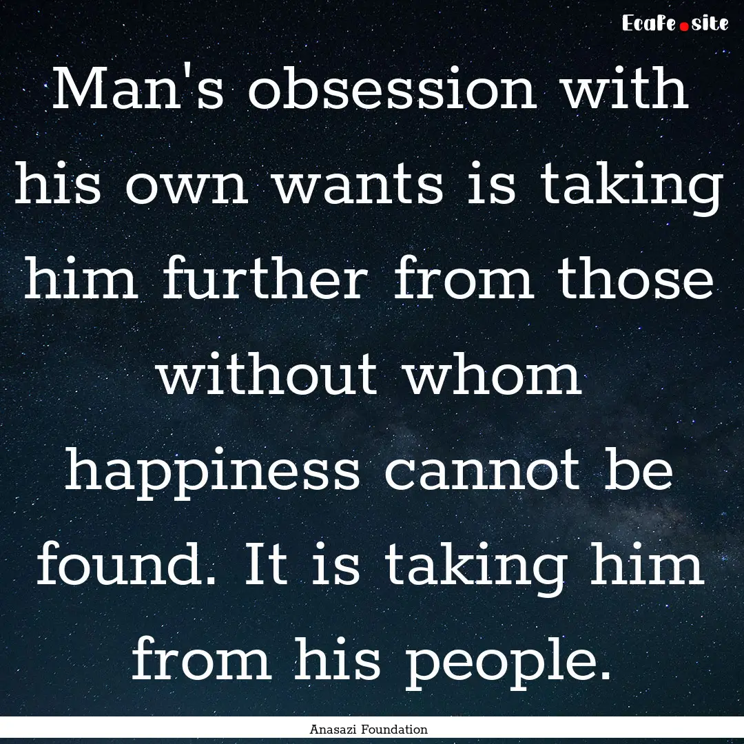 Man's obsession with his own wants is taking.... : Quote by Anasazi Foundation