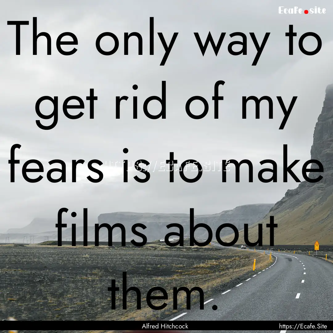 The only way to get rid of my fears is to.... : Quote by Alfred Hitchcock