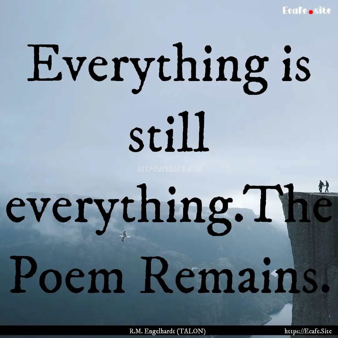 Everything is still everything.The Poem Remains..... : Quote by R.M. Engelhardt (TALON)