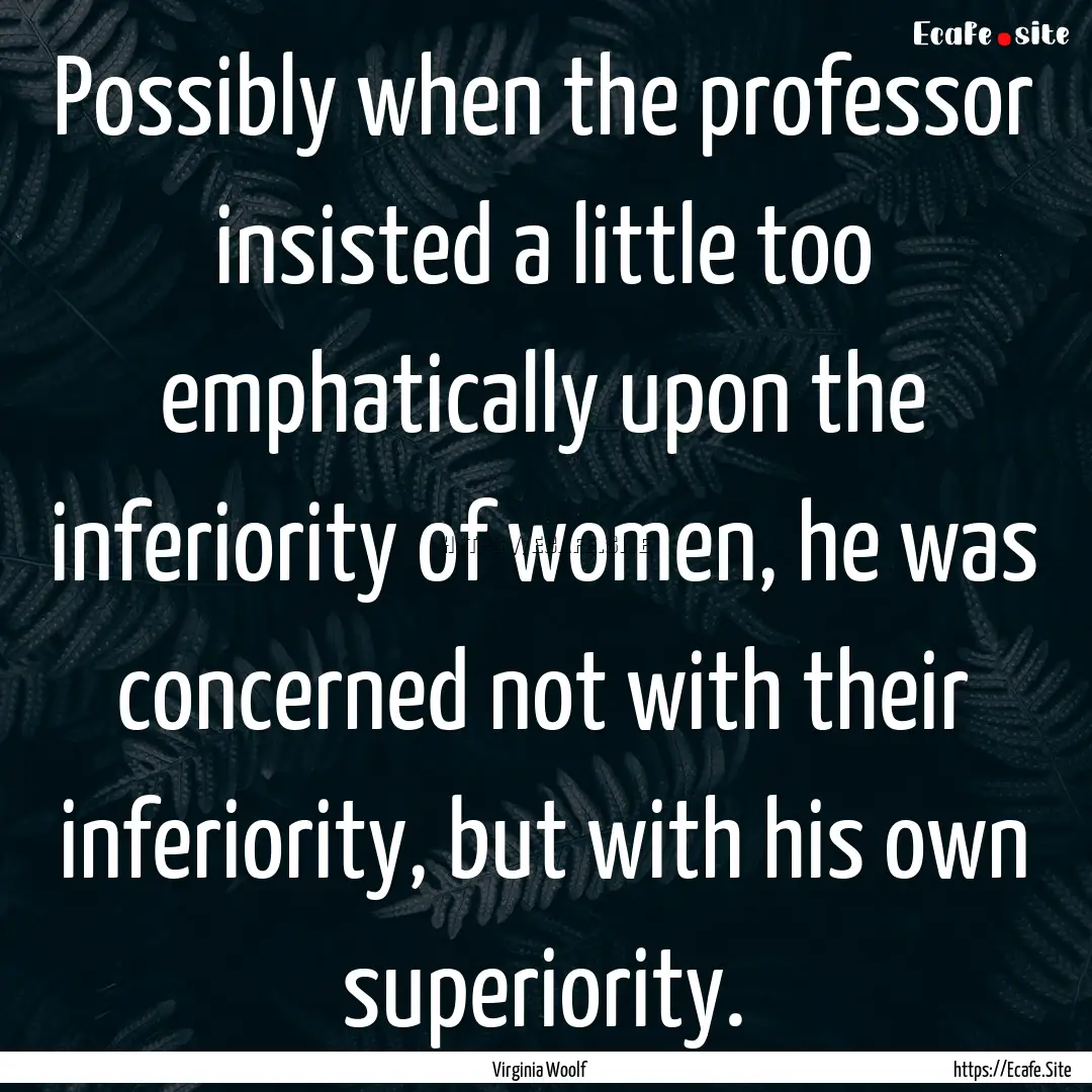 Possibly when the professor insisted a little.... : Quote by Virginia Woolf