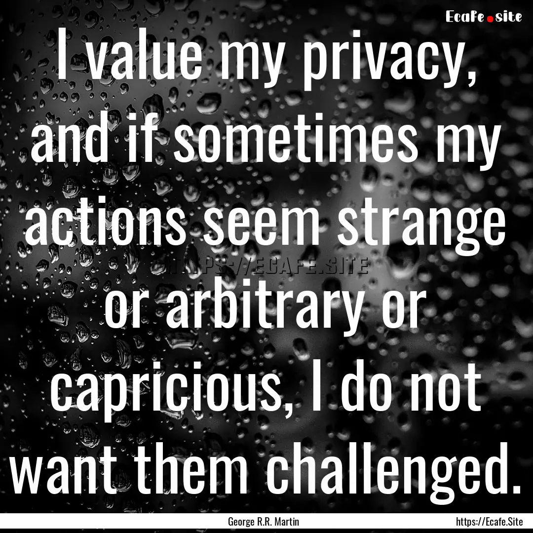 I value my privacy, and if sometimes my actions.... : Quote by George R.R. Martin