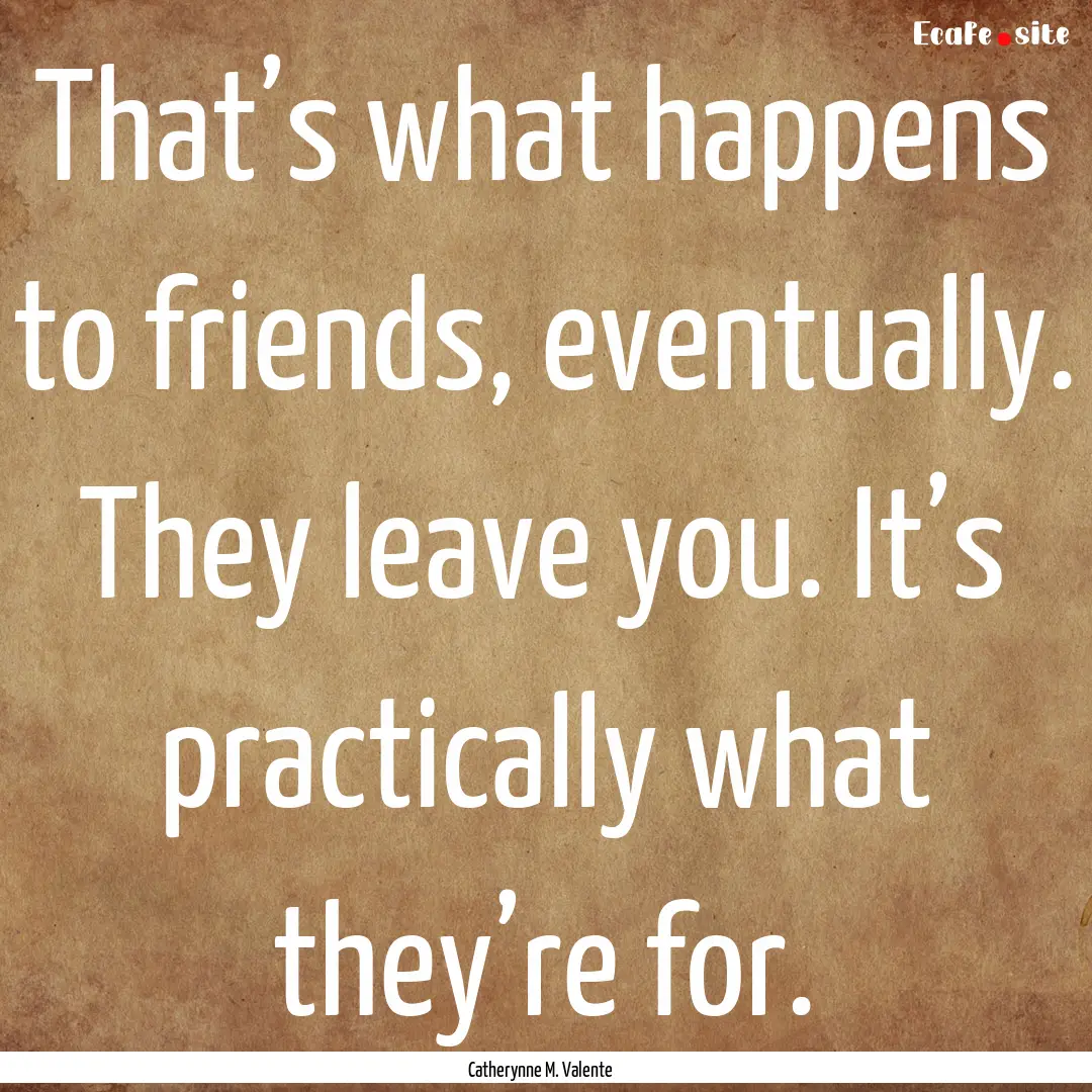 That’s what happens to friends, eventually..... : Quote by Catherynne M. Valente