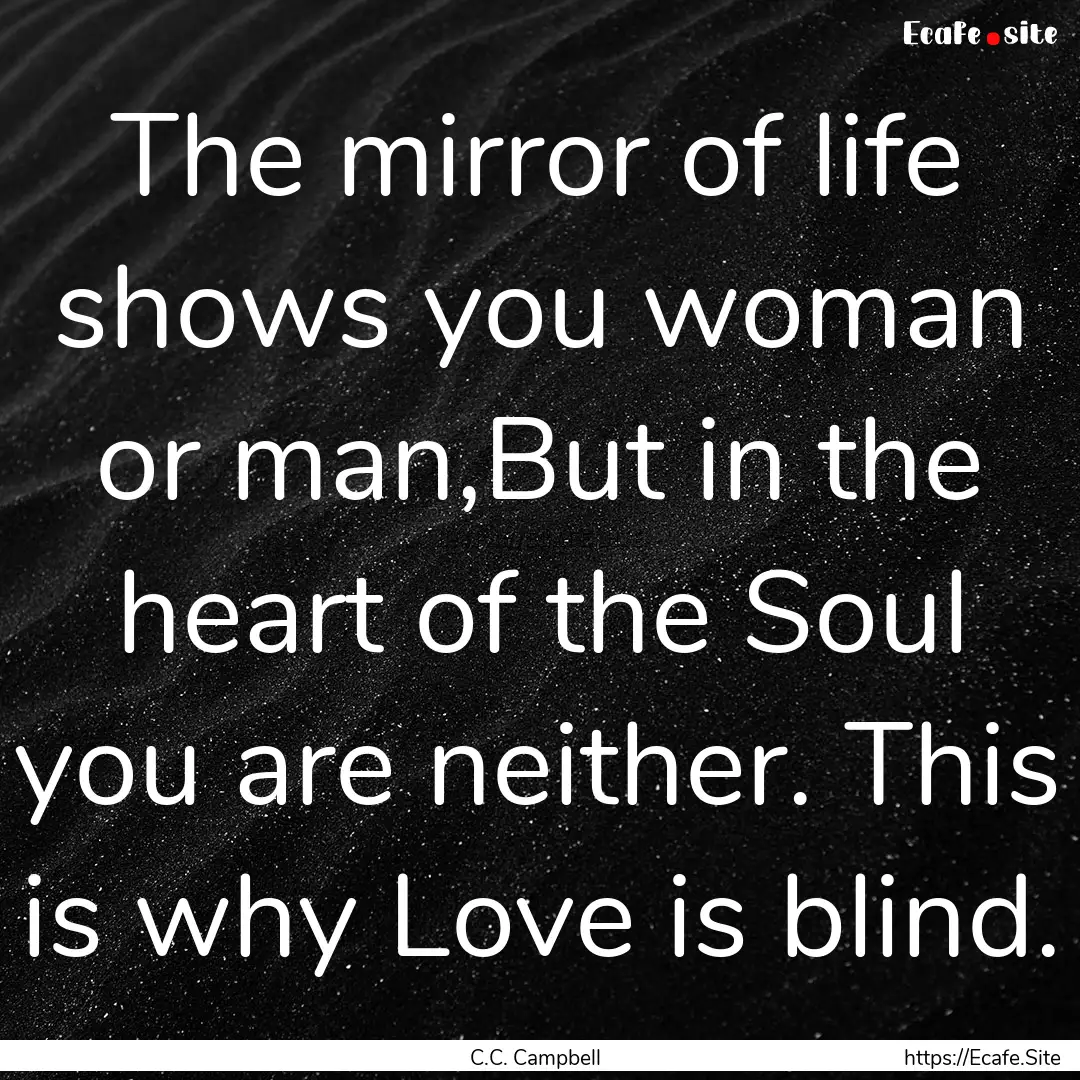 The mirror of life shows you woman or man,But.... : Quote by C.C. Campbell