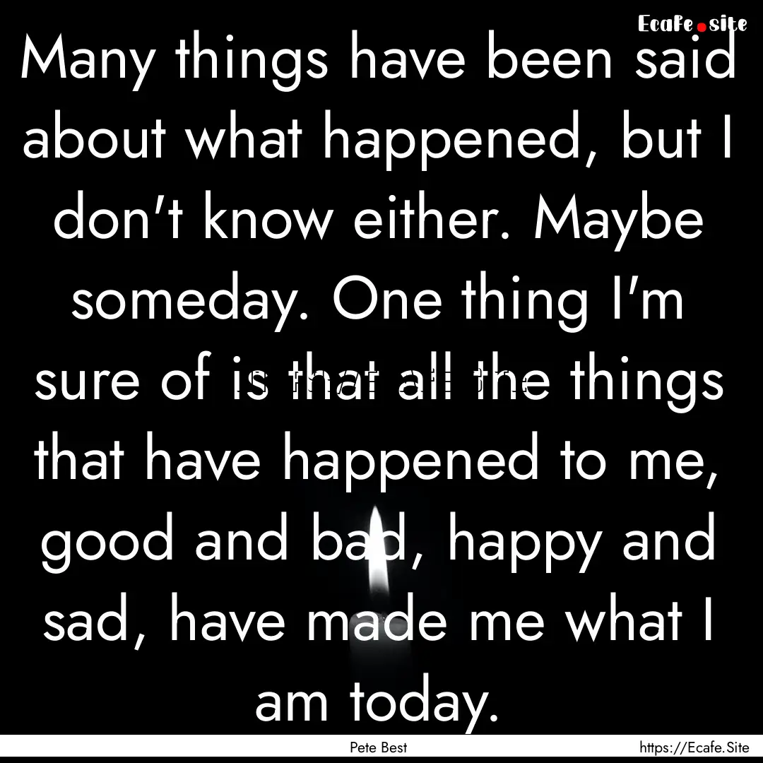 Many things have been said about what happened,.... : Quote by Pete Best