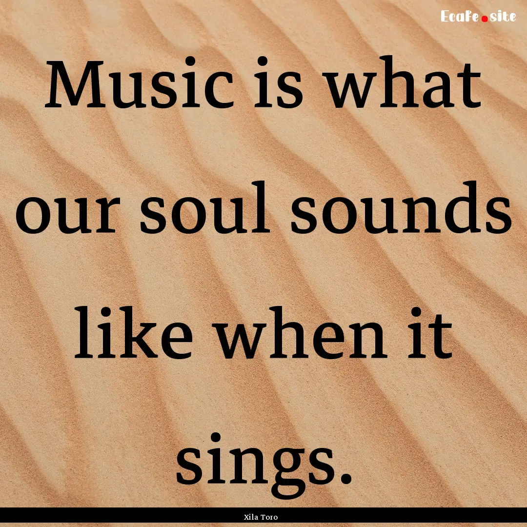 Music is what our soul sounds like when it.... : Quote by Xila Toro