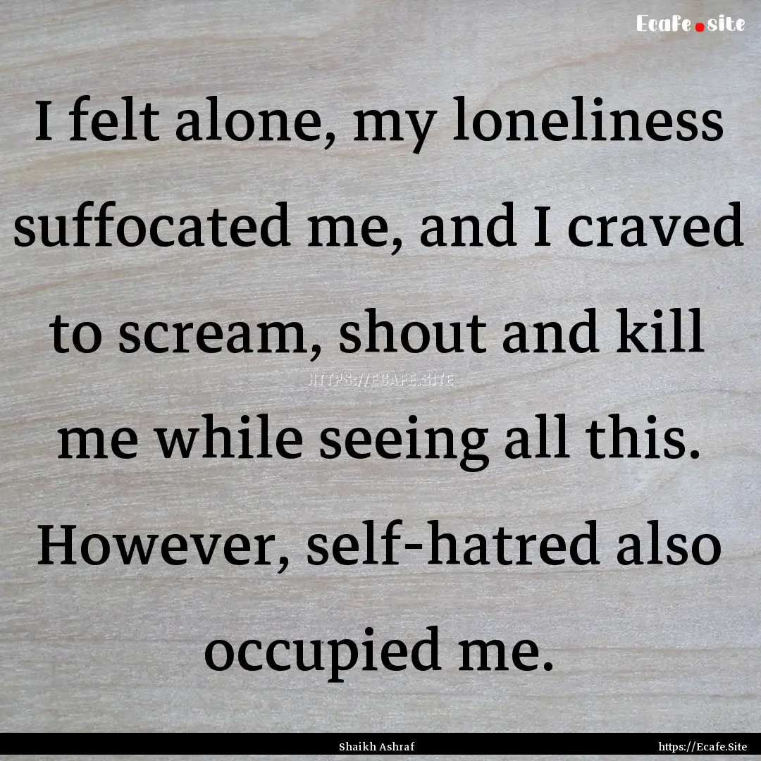 I felt alone, my loneliness suffocated me,.... : Quote by Shaikh Ashraf