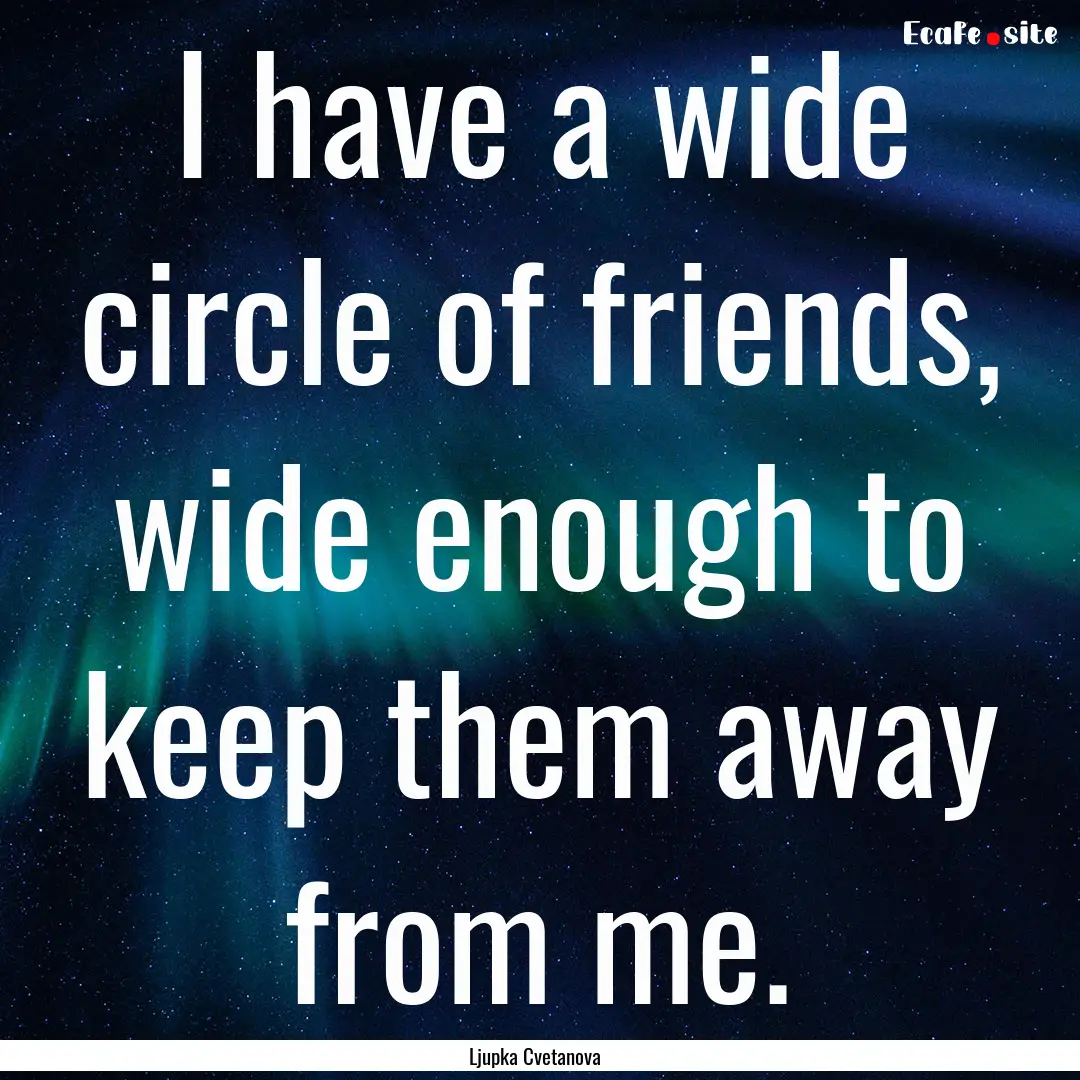 I have a wide circle of friends, wide enough.... : Quote by Ljupka Cvetanova