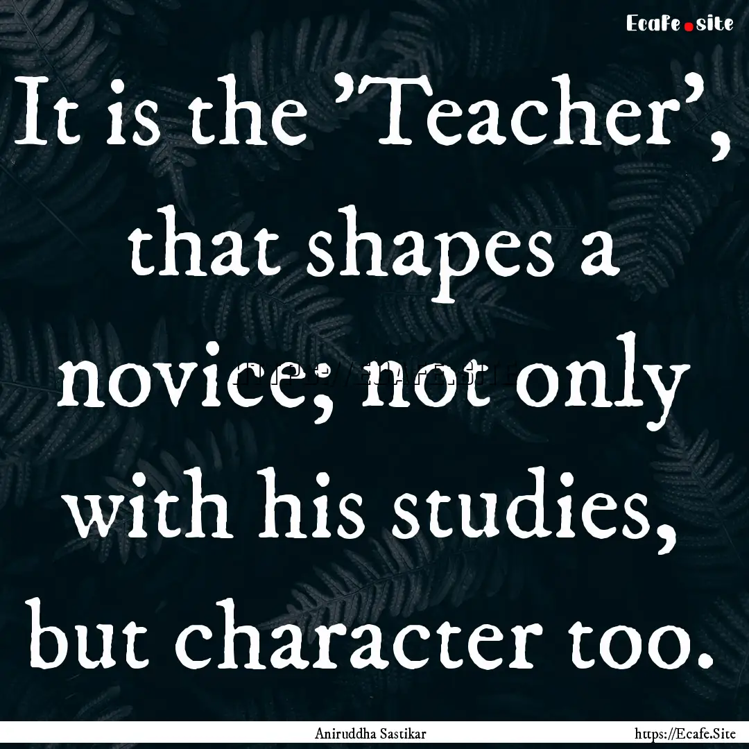 It is the 'Teacher', that shapes a novice;.... : Quote by Aniruddha Sastikar