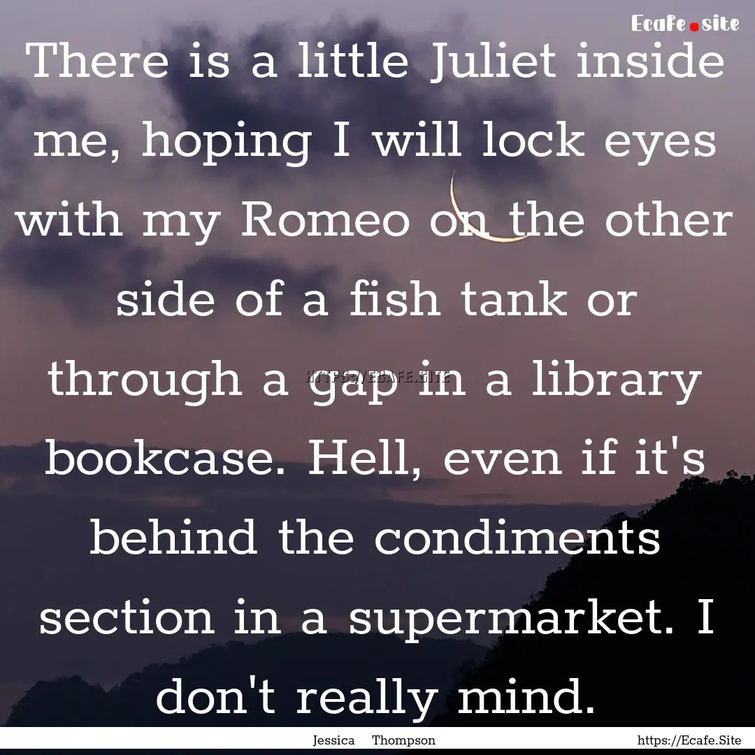 There is a little Juliet inside me, hoping.... : Quote by Jessica Thompson