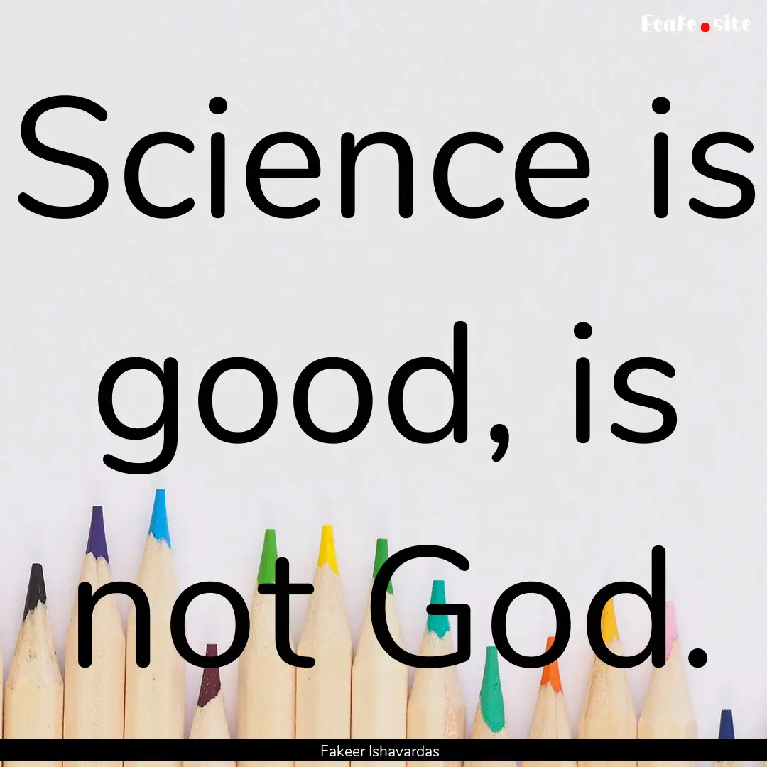 Science is good, is not God. : Quote by Fakeer Ishavardas