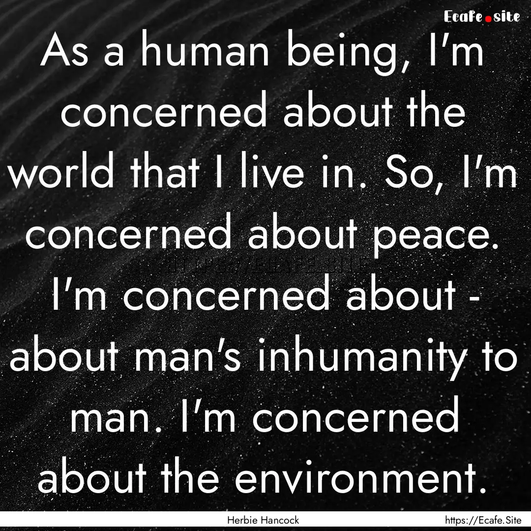 As a human being, I'm concerned about the.... : Quote by Herbie Hancock