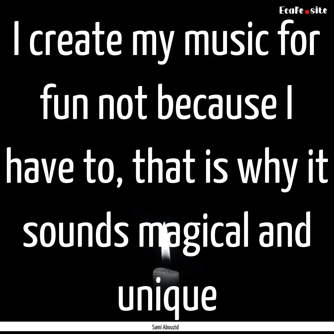 I create my music for fun not because I have.... : Quote by Sami Abouzid