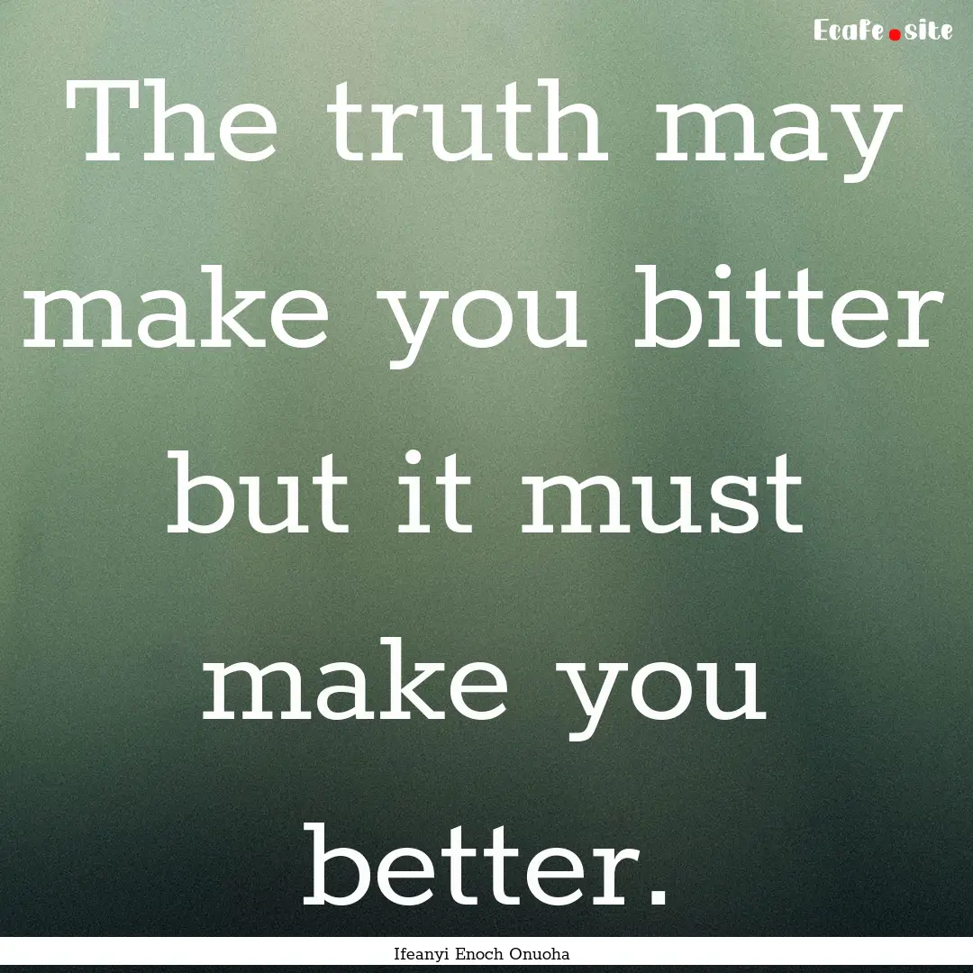 The truth may make you bitter but it must.... : Quote by Ifeanyi Enoch Onuoha