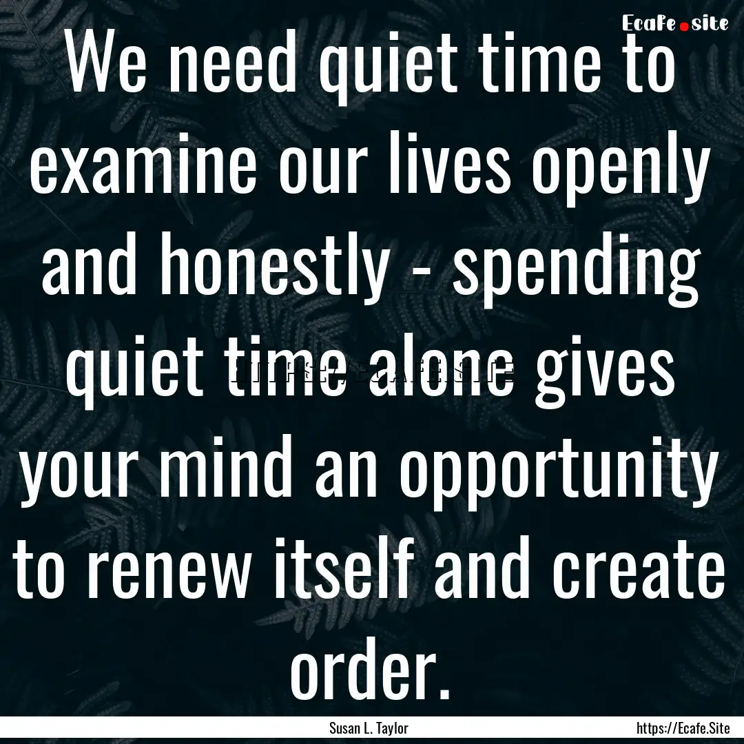 We need quiet time to examine our lives openly.... : Quote by Susan L. Taylor