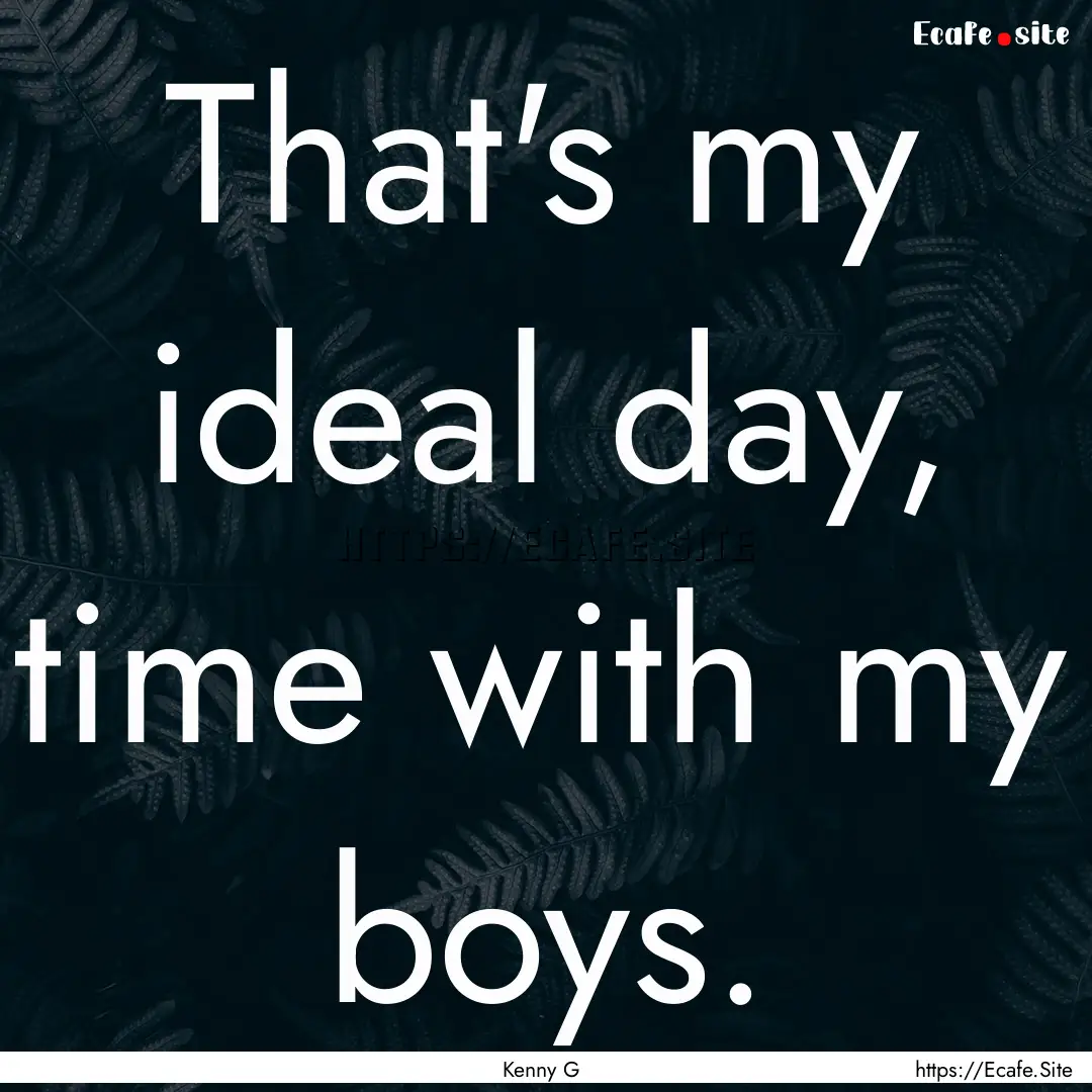 That's my ideal day, time with my boys. : Quote by Kenny G