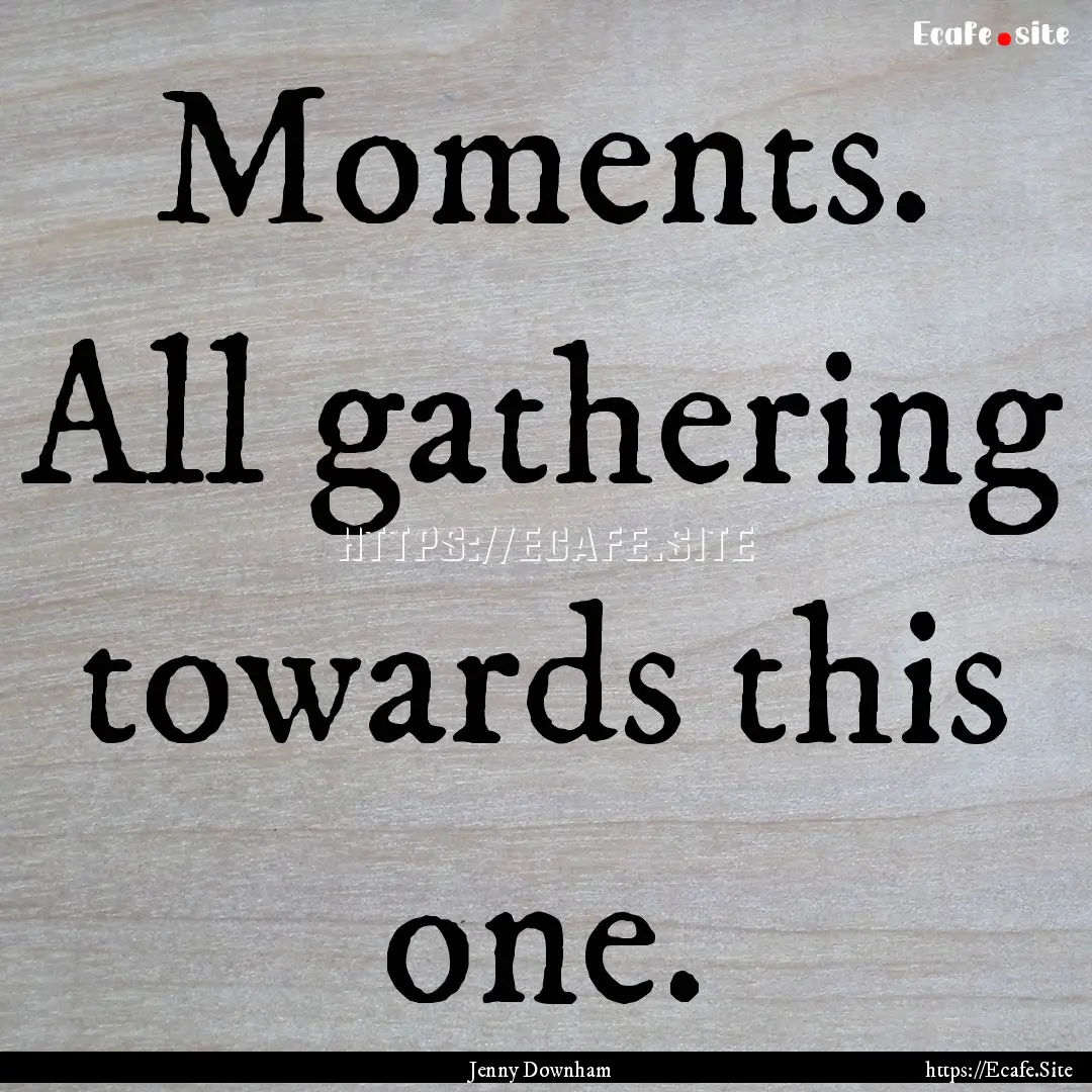 Moments. All gathering towards this one. : Quote by Jenny Downham