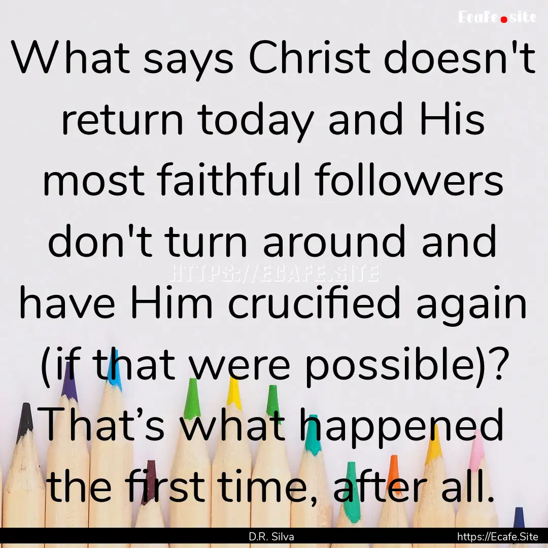 What says Christ doesn't return today and.... : Quote by D.R. Silva