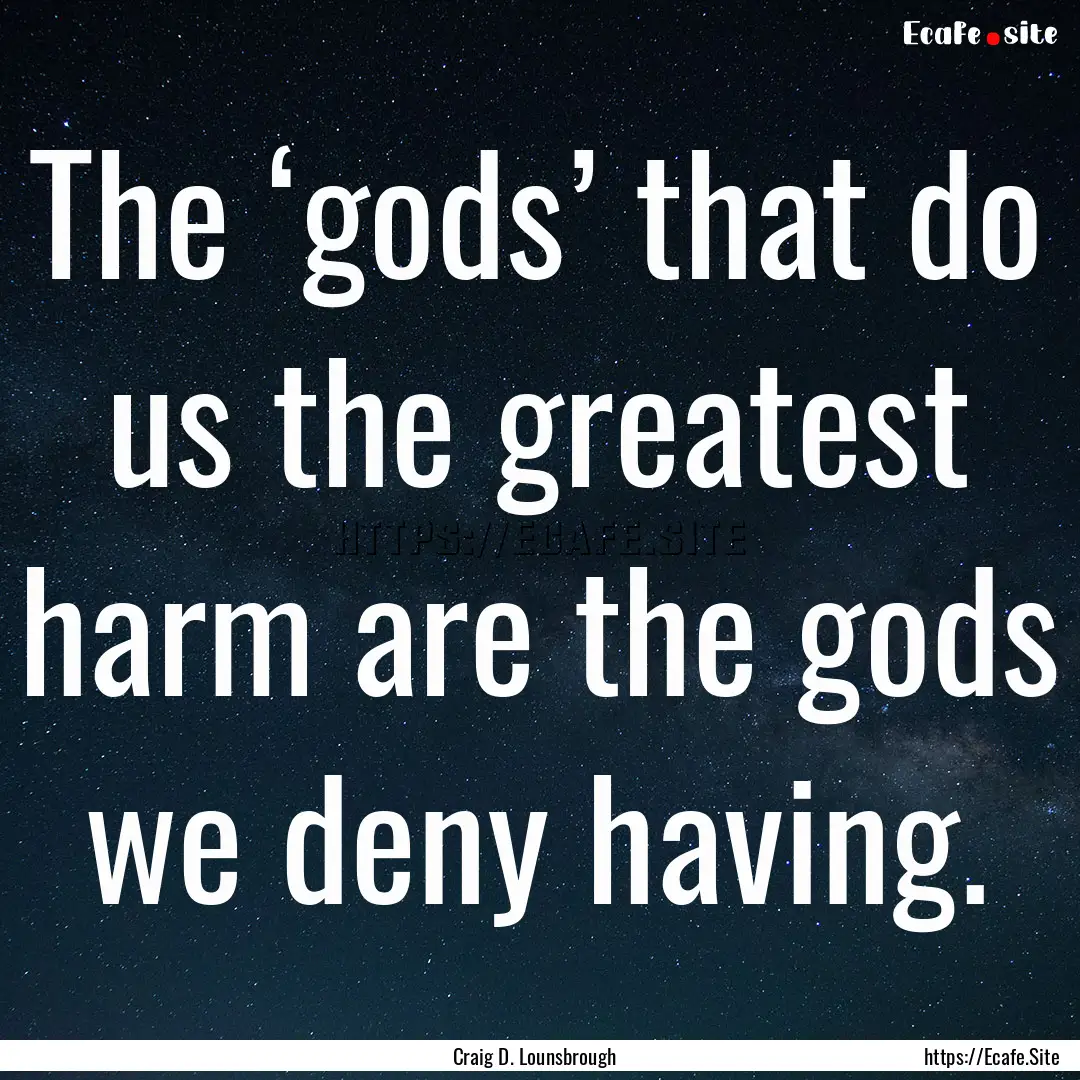 The ‘gods’ that do us the greatest harm.... : Quote by Craig D. Lounsbrough