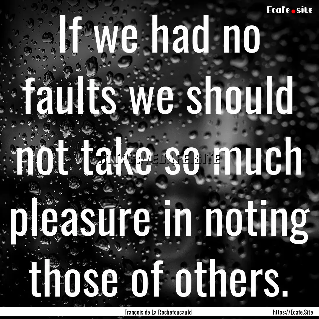 If we had no faults we should not take so.... : Quote by François de La Rochefoucauld