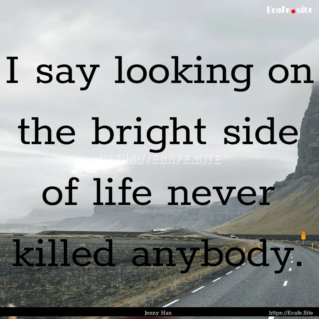 I say looking on the bright side of life.... : Quote by Jenny Han