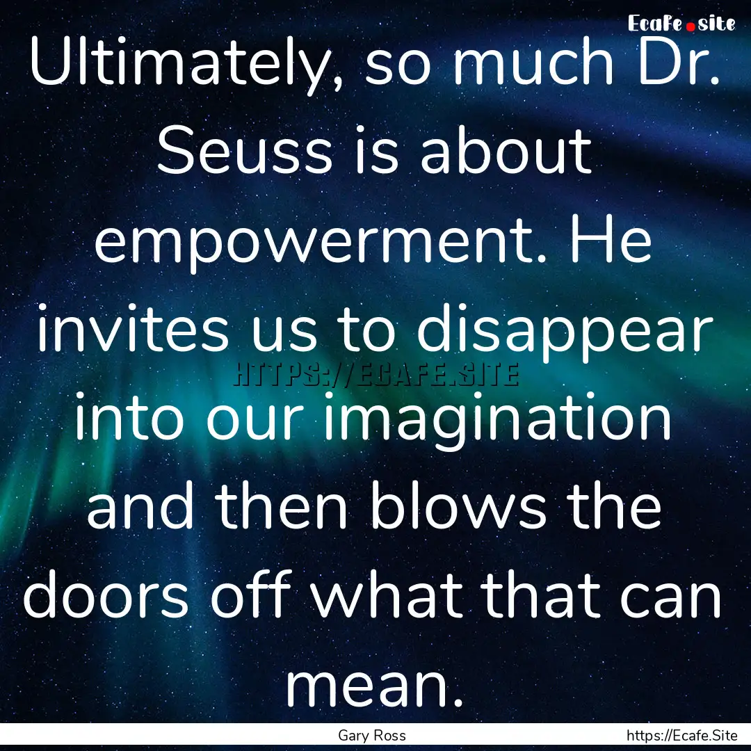 Ultimately, so much Dr. Seuss is about empowerment..... : Quote by Gary Ross