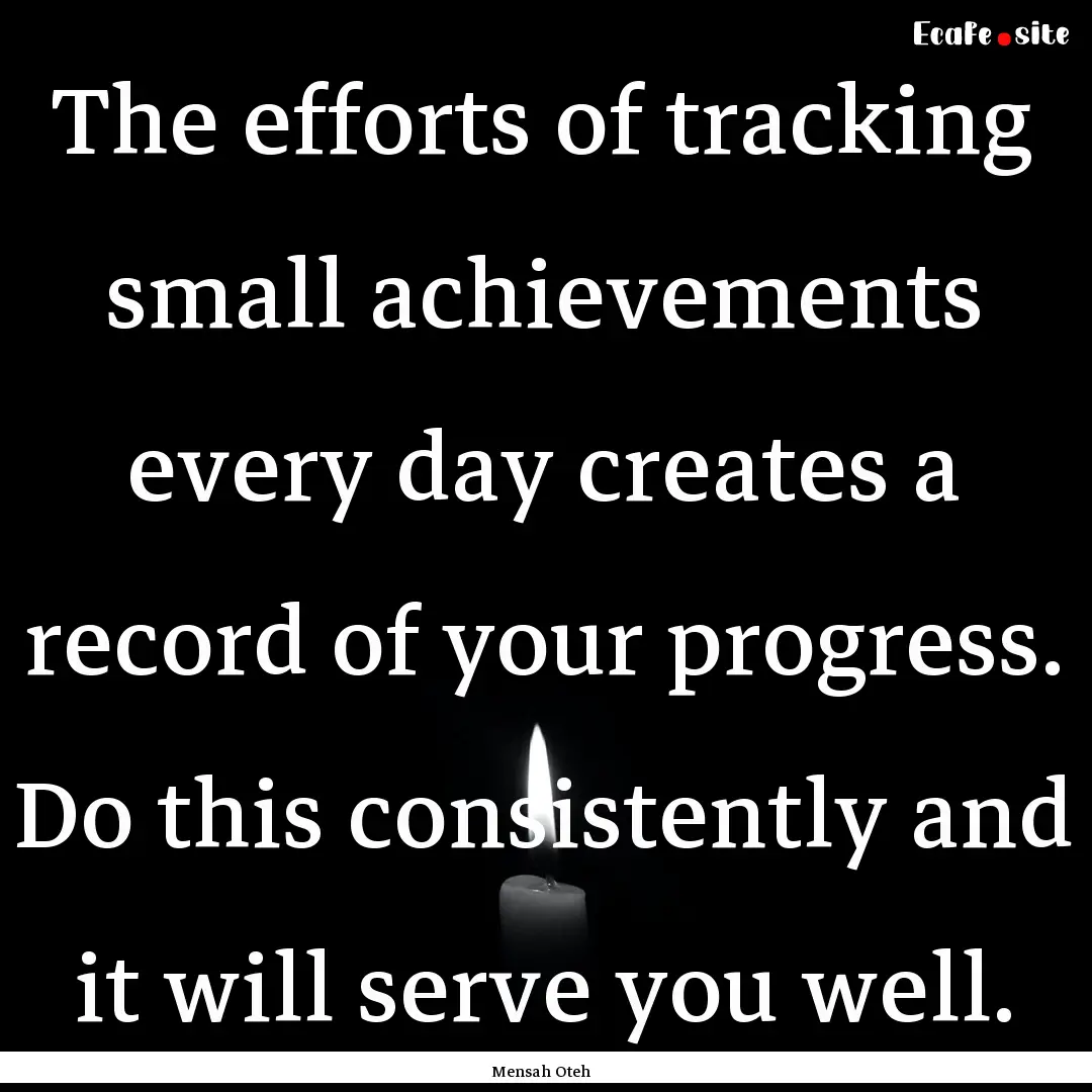 The efforts of tracking small achievements.... : Quote by Mensah Oteh