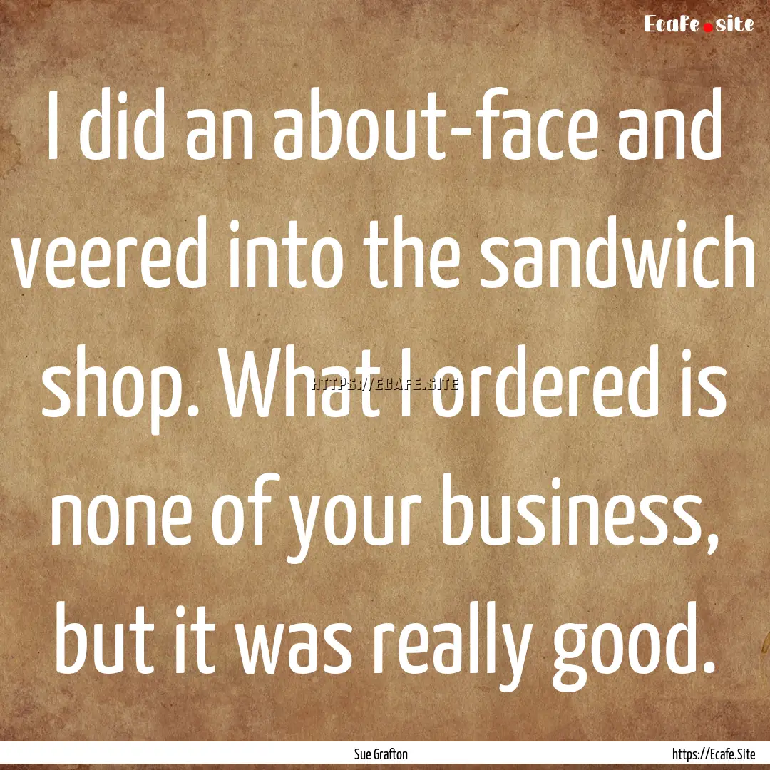 I did an about-face and veered into the sandwich.... : Quote by Sue Grafton