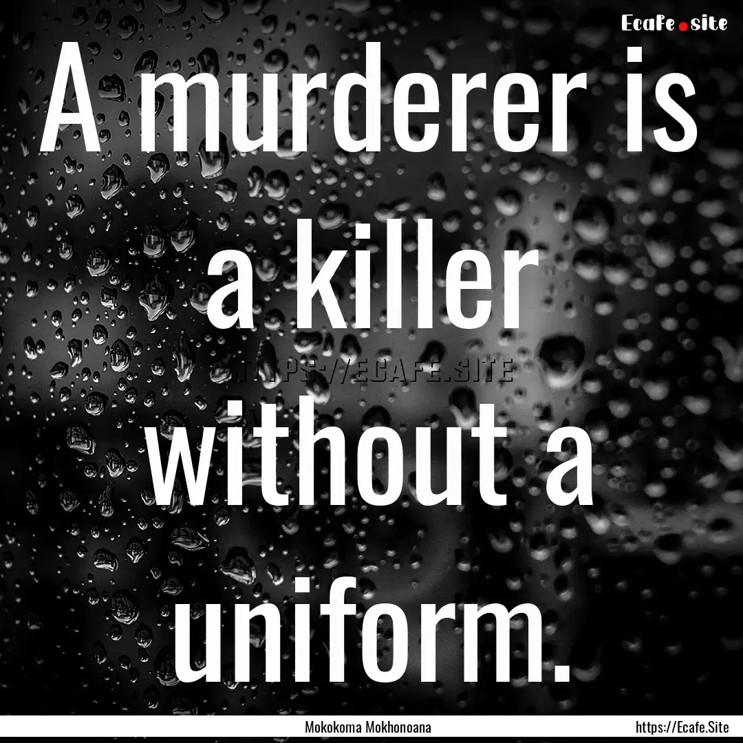 A murderer is a killer without a uniform..... : Quote by Mokokoma Mokhonoana