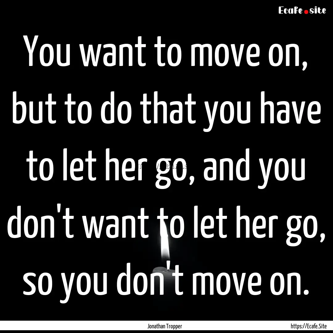 You want to move on, but to do that you have.... : Quote by Jonathan Tropper