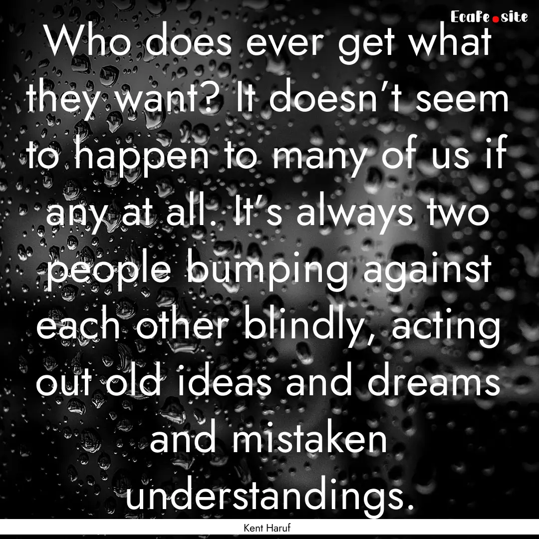 Who does ever get what they want? It doesn’t.... : Quote by Kent Haruf