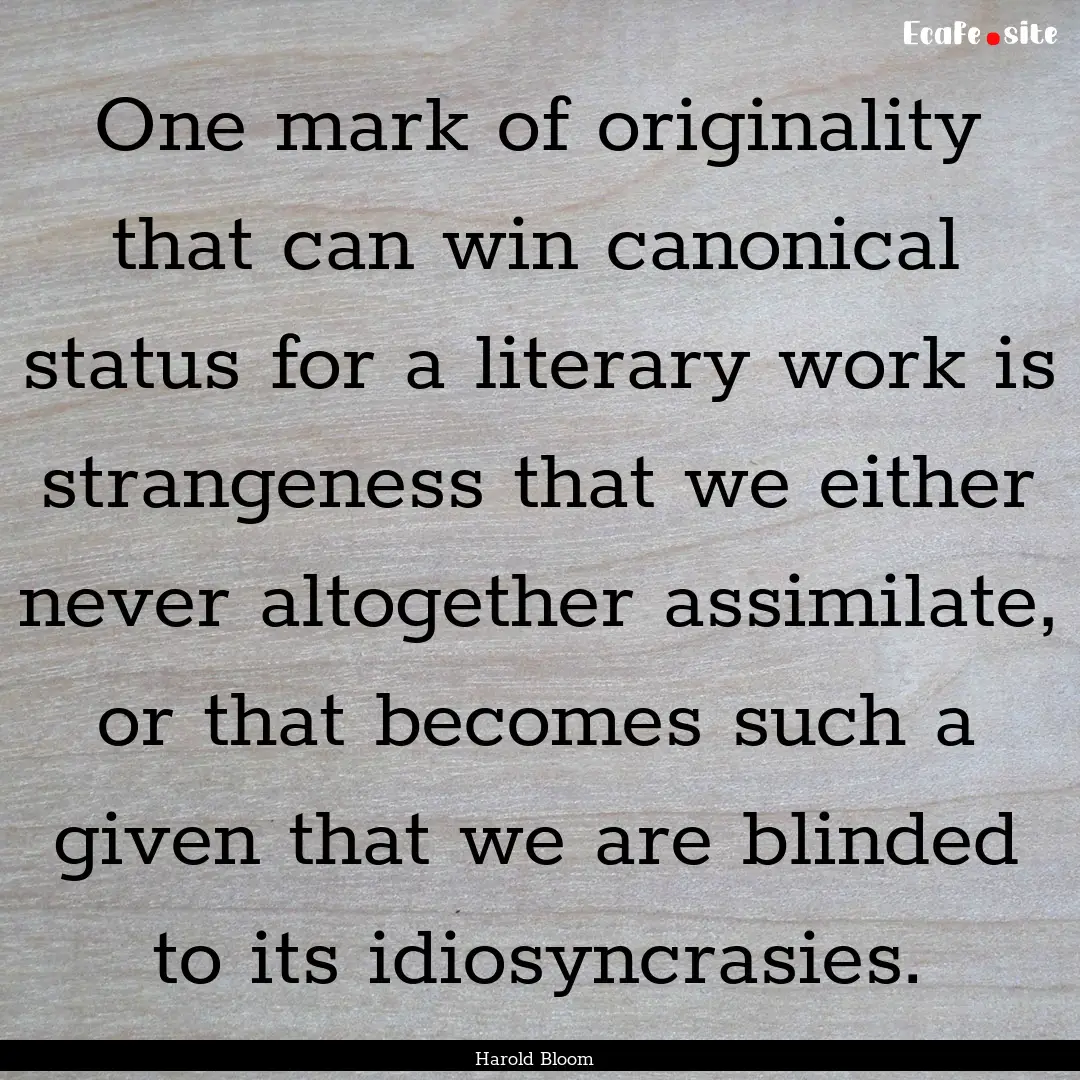 One mark of originality that can win canonical.... : Quote by Harold Bloom