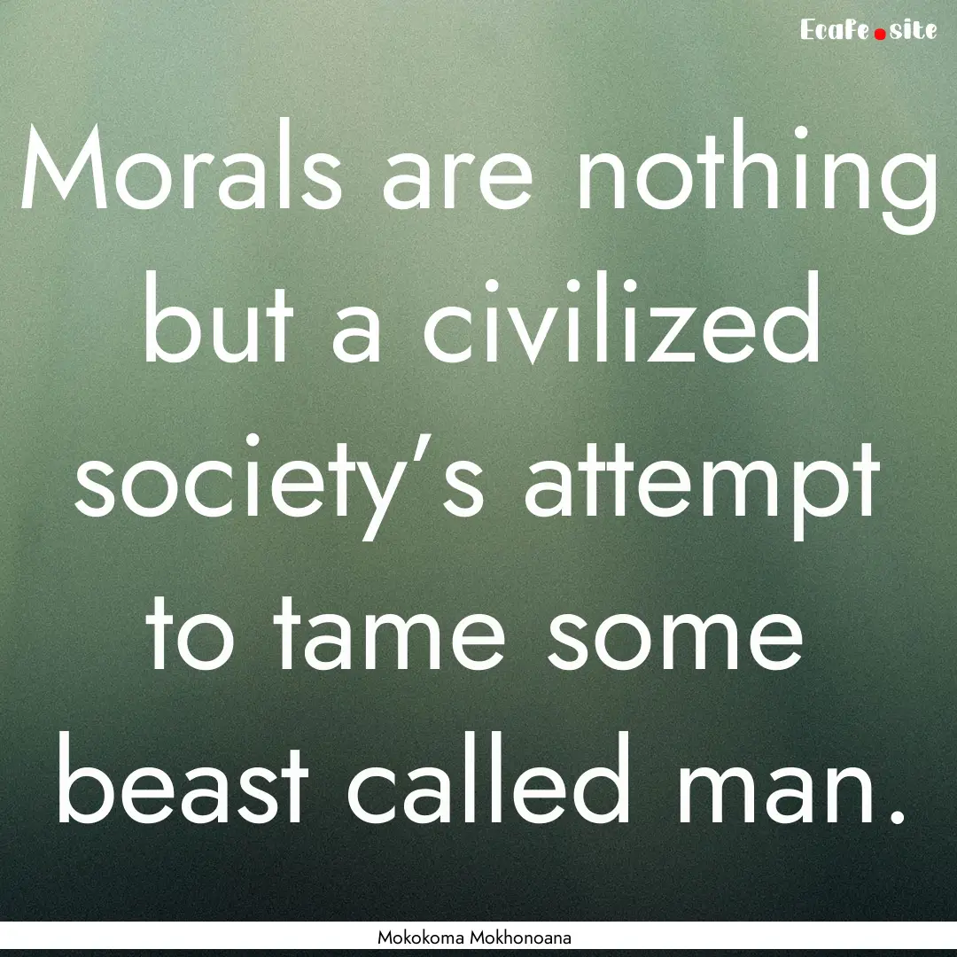 Morals are nothing but a civilized society’s.... : Quote by Mokokoma Mokhonoana