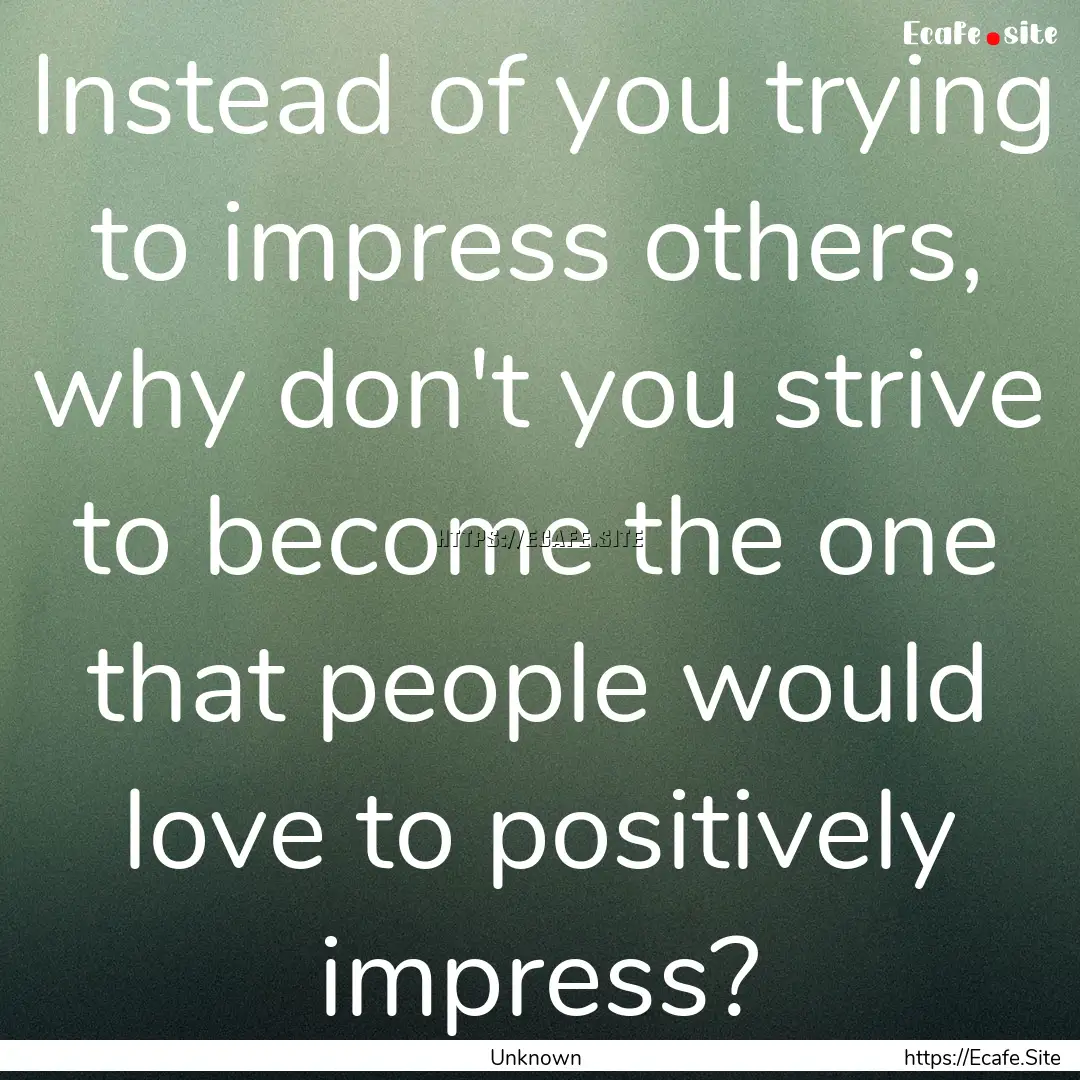 Instead of you trying to impress others,.... : Quote by Unknown