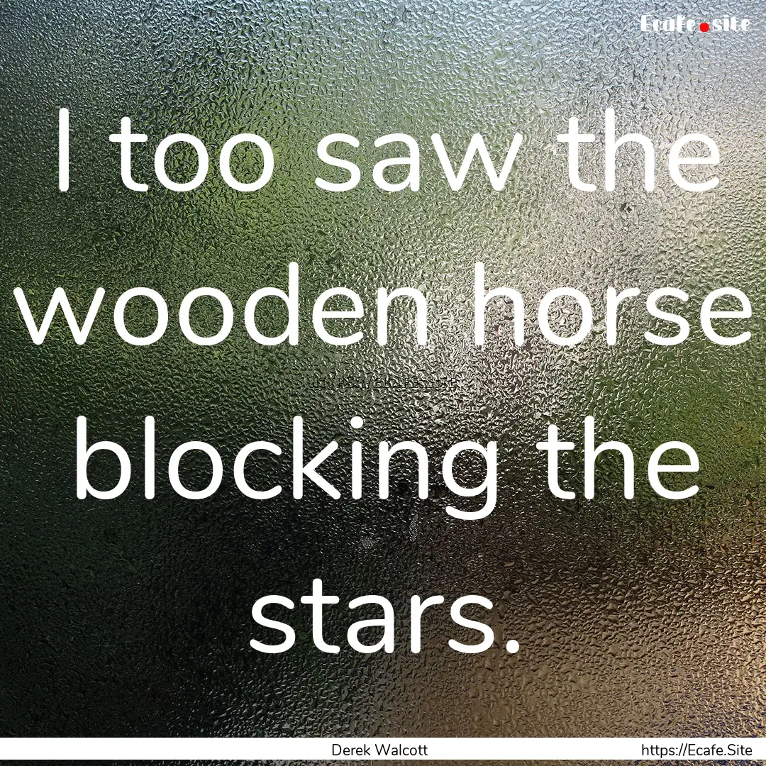 I too saw the wooden horse blocking the stars..... : Quote by Derek Walcott