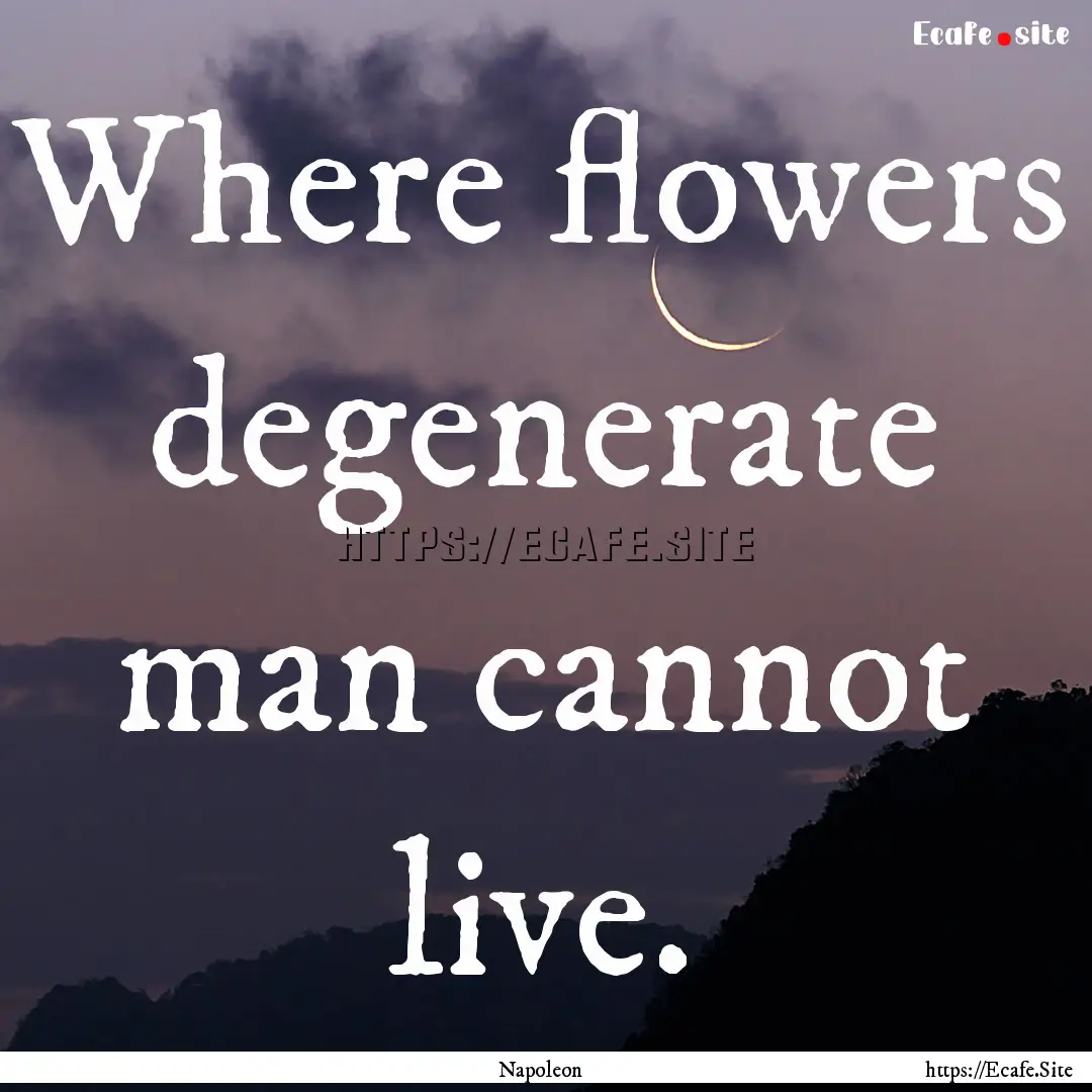 Where flowers degenerate man cannot live..... : Quote by Napoleon