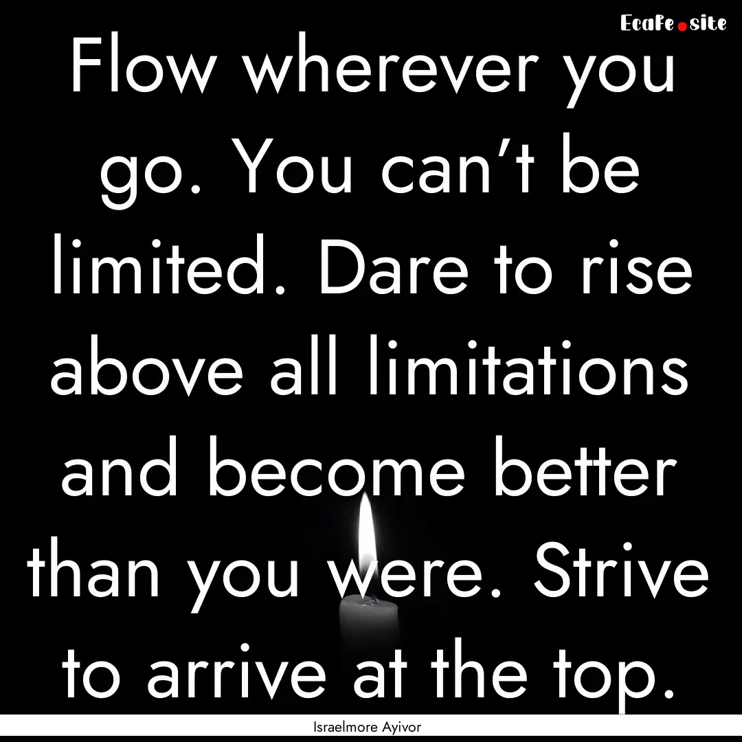 Flow wherever you go. You can’t be limited..... : Quote by Israelmore Ayivor