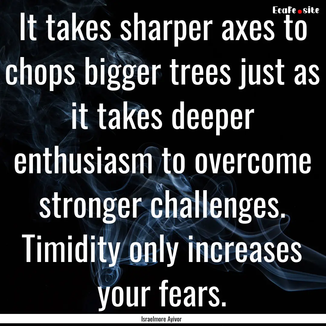 It takes sharper axes to chops bigger trees.... : Quote by Israelmore Ayivor