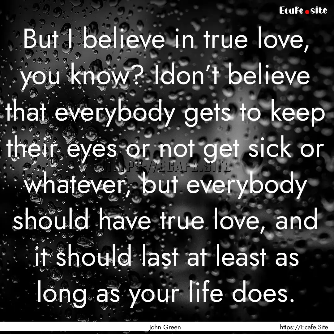 But I believe in true love, you know? Idon’t.... : Quote by John Green