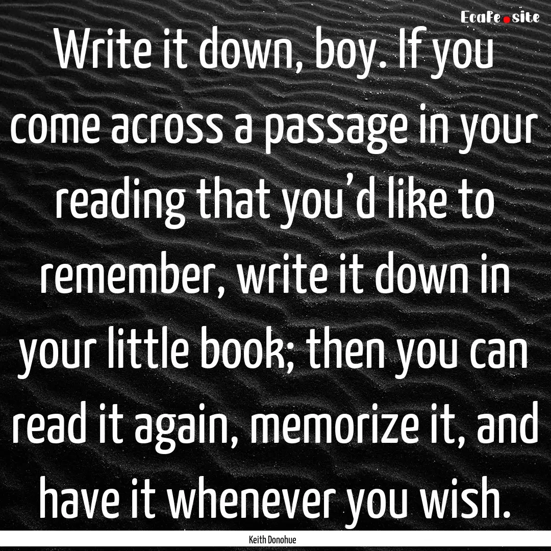 Write it down, boy. If you come across a.... : Quote by Keith Donohue