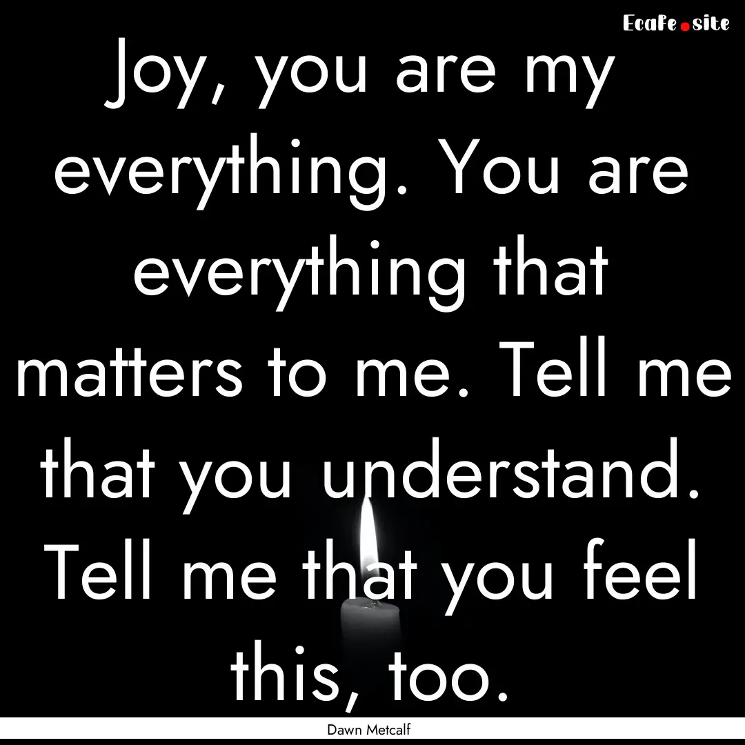 Joy, you are my everything. You are everything.... : Quote by Dawn Metcalf