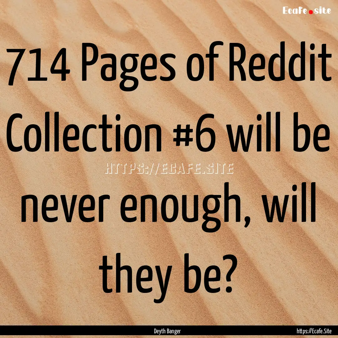 714 Pages of Reddit Collection #6 will be.... : Quote by Deyth Banger