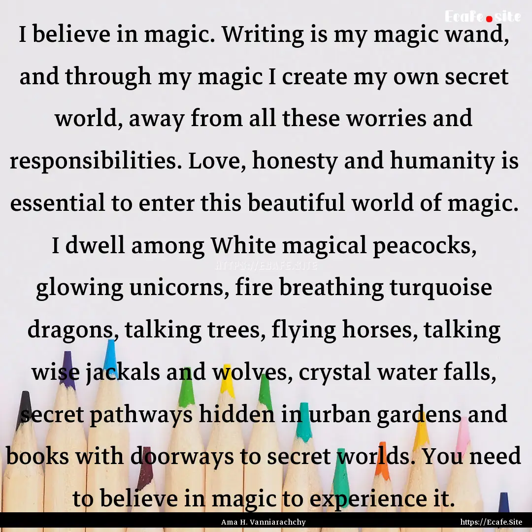 I believe in magic. Writing is my magic wand,.... : Quote by Ama H. Vanniarachchy