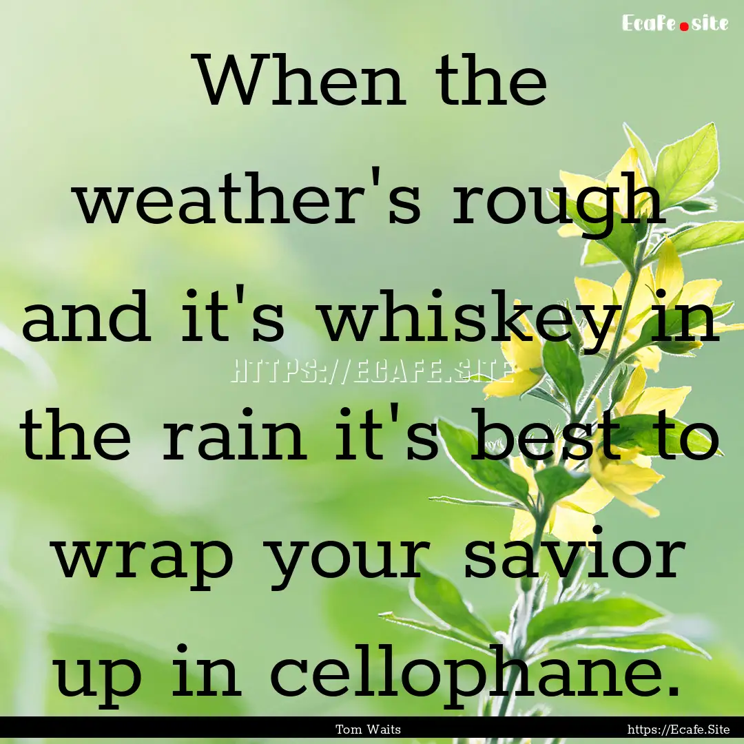 When the weather's rough and it's whiskey.... : Quote by Tom Waits