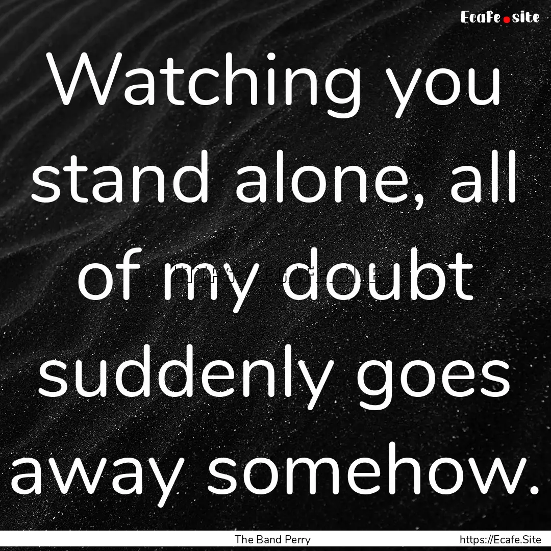 Watching you stand alone, all of my doubt.... : Quote by The Band Perry