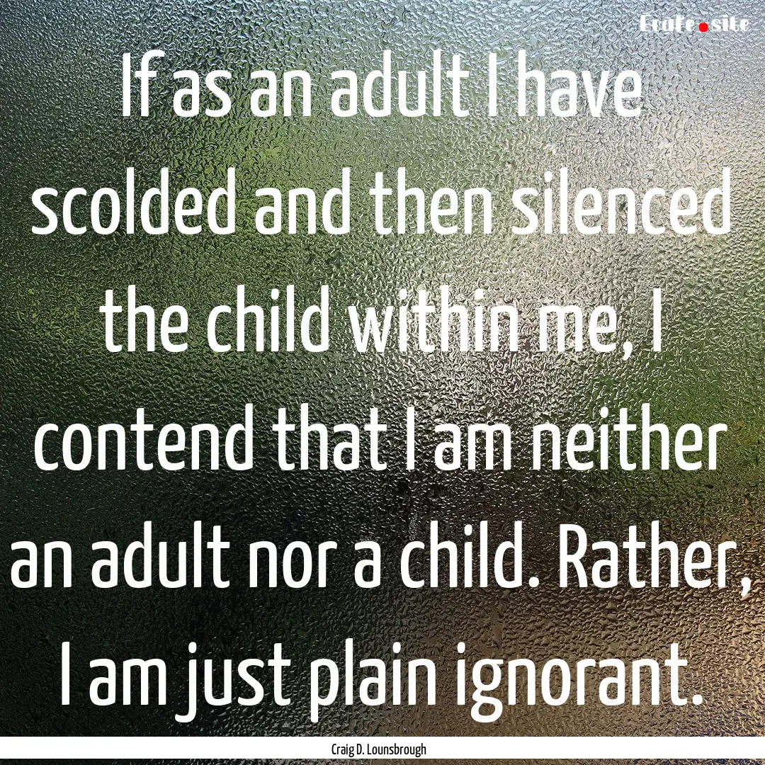 If as an adult I have scolded and then silenced.... : Quote by Craig D. Lounsbrough