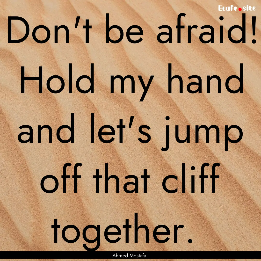 Don't be afraid! Hold my hand and let's jump.... : Quote by Ahmed Mostafa