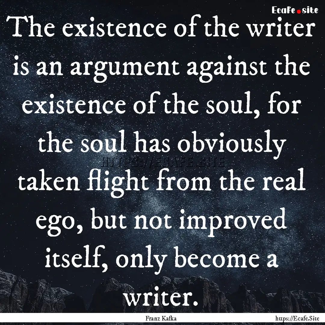 The existence of the writer is an argument.... : Quote by Franz Kafka