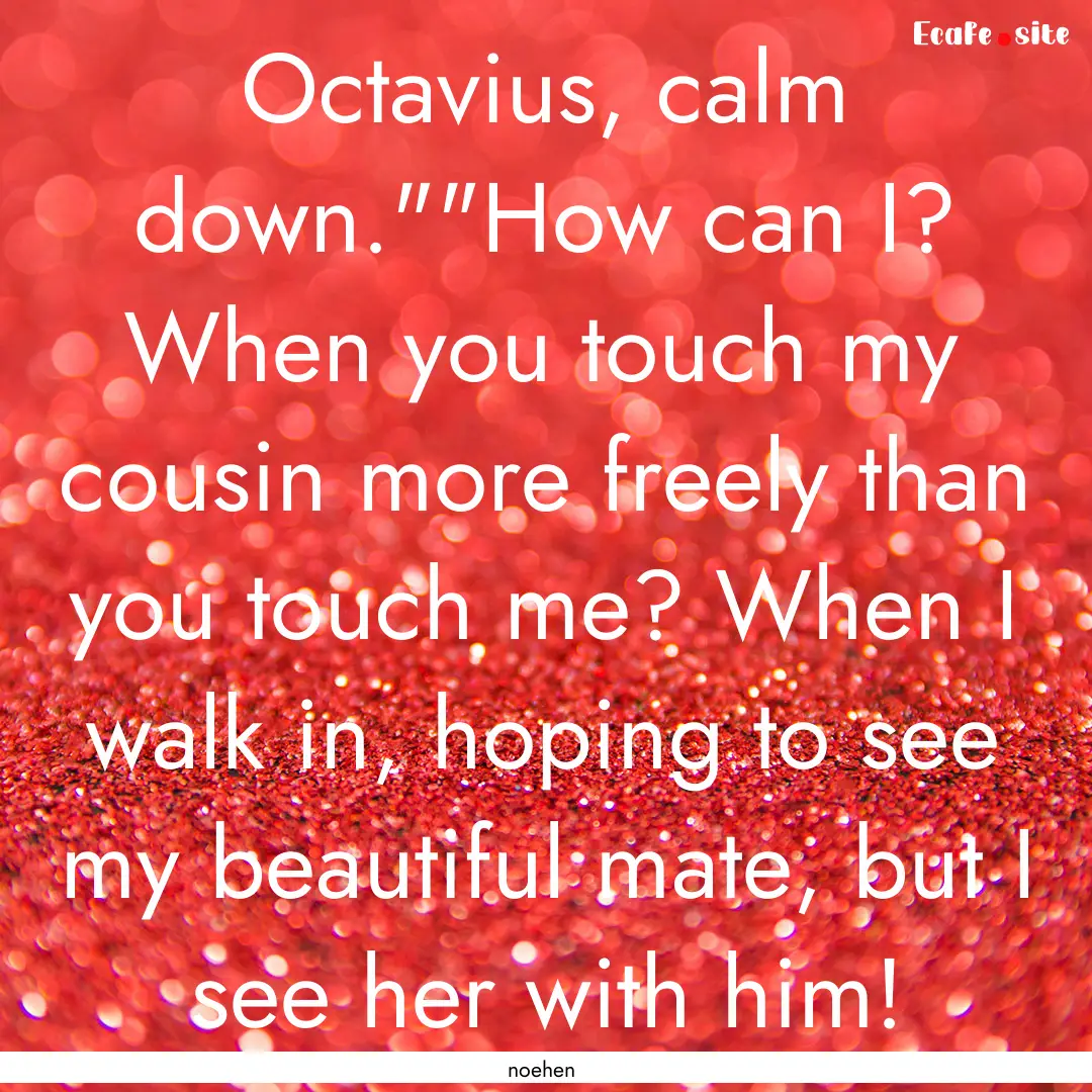 Octavius, calm down.