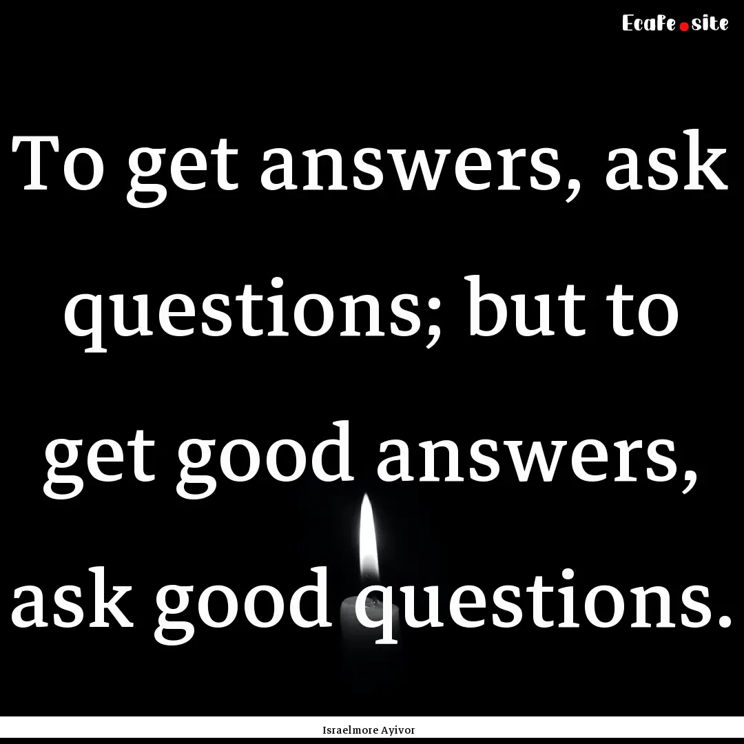 To get answers, ask questions; but to get.... : Quote by Israelmore Ayivor