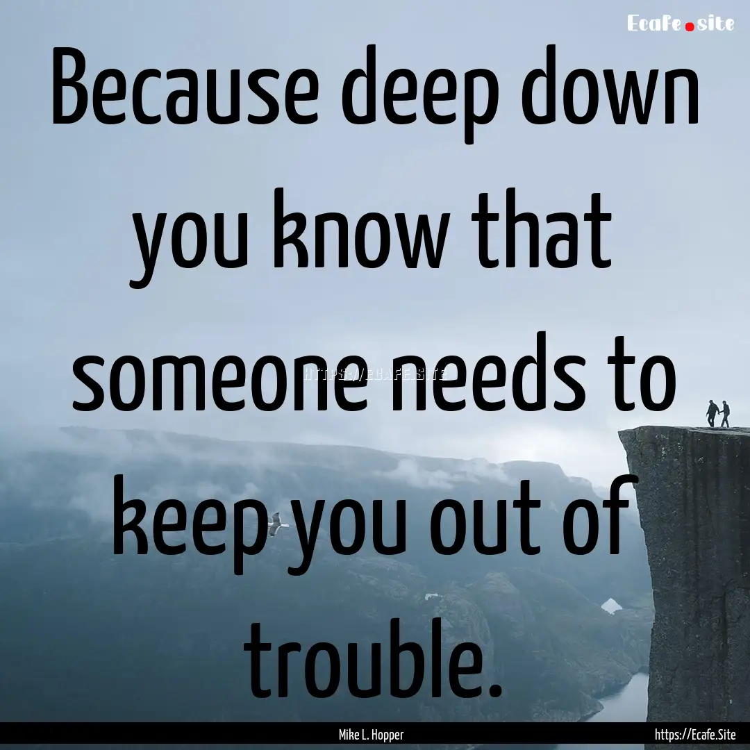 Because deep down you know that someone needs.... : Quote by Mike L. Hopper